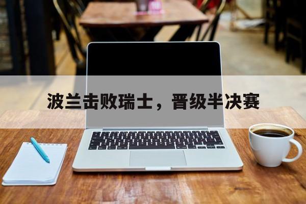关于波兰击败瑞士，晋级半决赛的信息