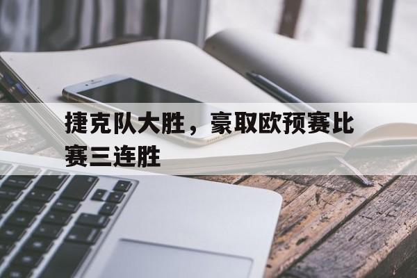 包含捷克队大胜，豪取欧预赛比赛三连胜的词条