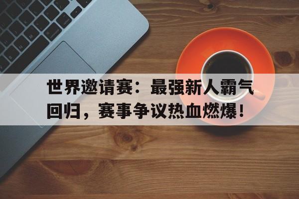 世界邀请赛：最强新人霸气回归，赛事争议热血燃爆！世界邀请赛篇